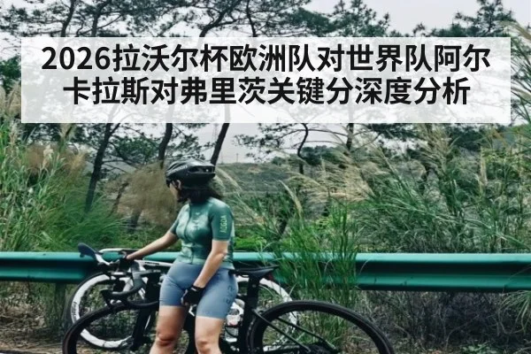 2026拉沃尔杯欧洲队对世界队阿尔卡拉斯对弗里茨关键分深度分析
