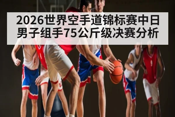 2026世界空手道锦标赛中日男子组手75公斤级决赛分析
